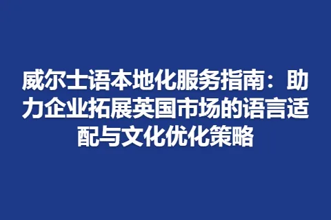 威尔士语本地化服务指南：助力企业拓展英国市场的语言适配与文化优化策略