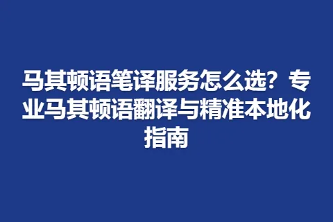 马其顿语笔译服务怎么选？专业马其顿语翻译与精准本地化指南