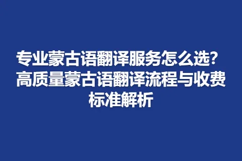 专业蒙古语翻译服务怎么选？高质量蒙古语翻译流程与收费标准解析