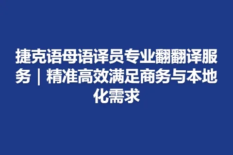 捷克语母语译员专业翻翻译服务｜精准高效满足商务与本地化需求
