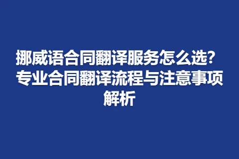 挪威语合同翻译服务怎么选?专业合同翻译流程与注意事项解析
