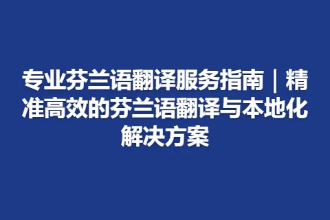 专业芬兰语翻译服务指南｜精准高效的芬兰语翻译与本地化解决方案