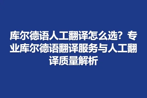 库尔德语人工翻译怎么选?专业库尔德语翻译服务与人工翻译质量解析