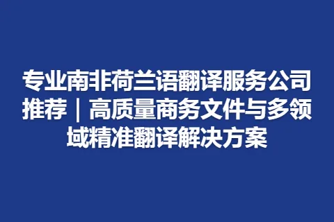专业南非荷兰语翻译服务公司推荐｜高质量商务文件与多领域精准翻译解决方案