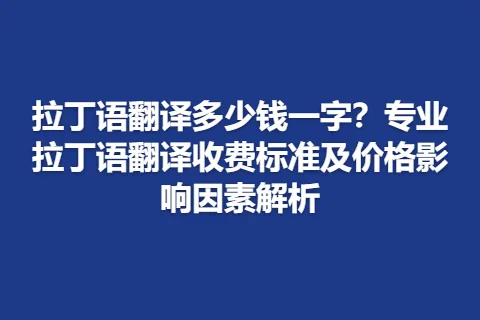 拉丁语翻译多少钱一字？专业拉丁语翻译收费标准及价格影响因素解析