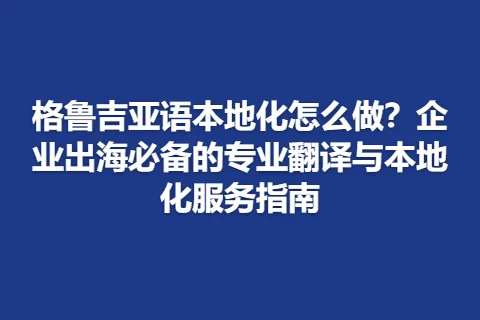格鲁吉亚语本地化怎么做？企业出海必备的专业翻译与本地化服务指南