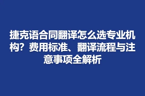 捷克语合同翻译怎么选专业机构？费用标准、翻译流程与注意事项全解析