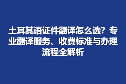 土耳其语证件翻译怎么选？专业翻译服务、收费标准与办理流程全解析