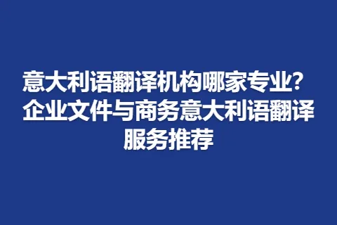 意大利语翻译机构哪家专业？企业文件与商务意大利语翻译服务推荐