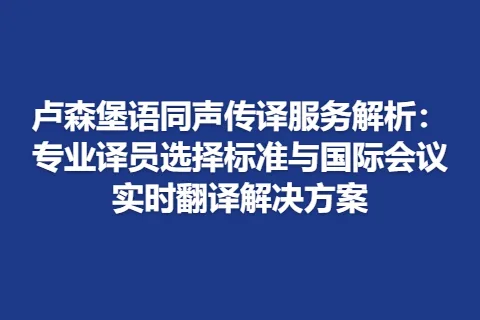 卢森堡语同声传译服务解析：专业译员选择标准与国际会议实时翻译解决方案