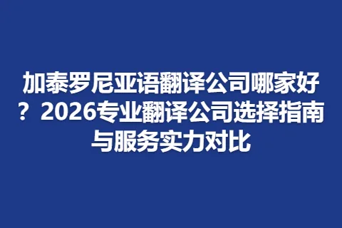 加泰罗尼亚语翻译公司哪家好？2026专业翻译公司选择指南与服务实力对比