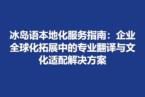 冰岛语本地化服务指南：企业全球化拓展中的专业翻译与文化适配解决方案