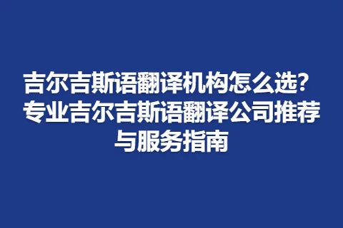 吉尔吉斯语翻译机构怎么选？专业吉尔吉斯语翻译公司推荐与服务指南