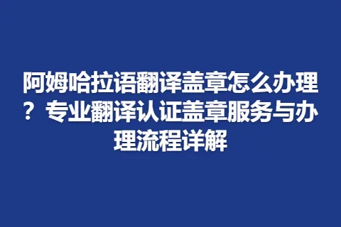 阿姆哈拉语翻译盖章怎么办理？专业翻译认证盖章服务与办理流程详解