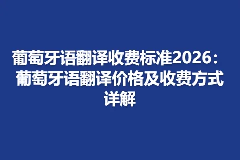葡萄牙语翻译收费标准2026：葡萄牙语翻译价格及收费方式详解