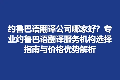 约鲁巴语翻译公司哪家好？专业约鲁巴语翻译服务机构选择指南与价格优势解析