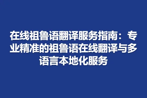 在线祖鲁语翻译服务指南：专业精准的祖鲁语在线翻译与多语言本地化服务