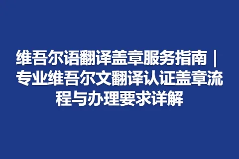 维吾尔语翻译盖章服务指南｜专业维吾尔文翻译认证盖章流程与办理要求详解
