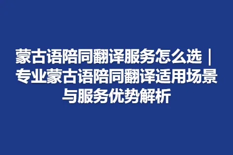 蒙古语陪同翻译服务怎么选｜专业蒙古语陪同翻译适用场景与服务优势解析