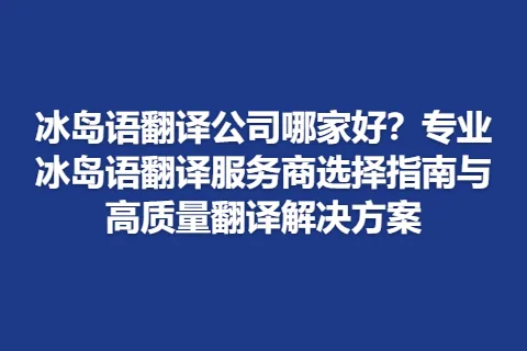 冰岛语翻译公司哪家好？专业冰岛语翻译服务商选择指南与高质量翻译解决方案