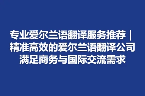 专业爱尔兰语翻译服务推荐｜精准高效的爱尔兰语翻译公司满足商务与国际交流需求