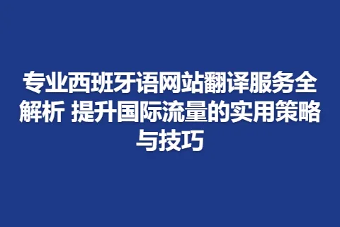 专业西班牙语网站翻译服务全解析 提升国际流量的实用策略与技巧