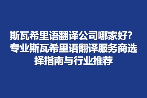 斯瓦希里语翻译公司哪家好？专业斯瓦希里语翻译服务商选择指南与行业推荐
