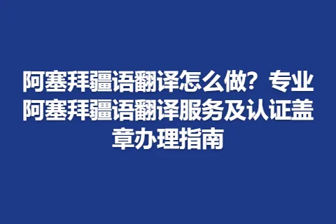 阿塞拜疆语翻译怎么做?专业阿塞拜疆语翻译服务及认证盖章办理指南