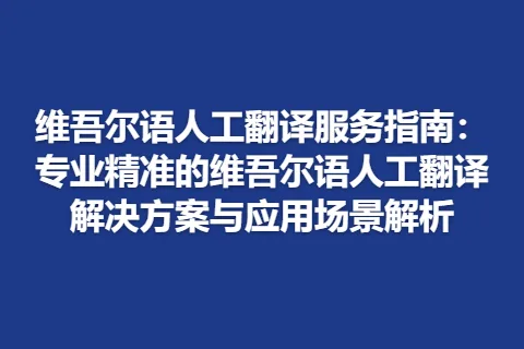 维吾尔语人工翻译服务指南：专业精准的维吾尔语人工翻译解决方案与应用场景解析