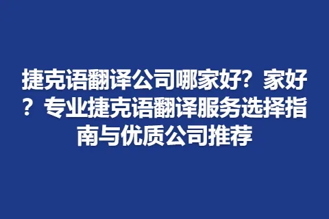 捷克语翻译公司哪家好？家好？专业捷克语翻译服务选择指南与优质公司推荐