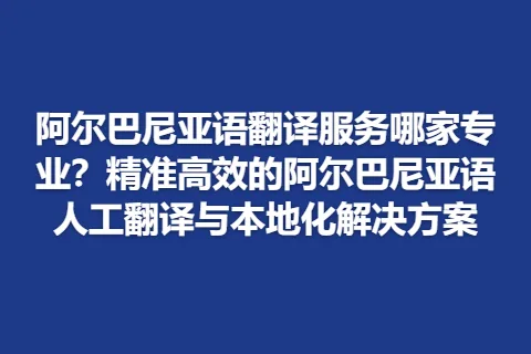 阿尔巴尼亚语翻译服务哪家专业？精准高效的阿尔巴尼亚语人工翻译与本地化解决方案
