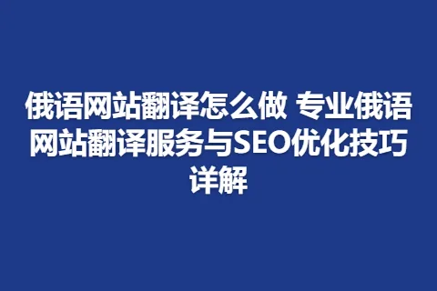 俄语网站翻译怎么做 专业俄语网站翻译服务与SEO优化技巧详解