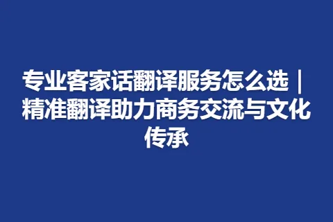 专业客家话翻译服务怎么选｜精准翻译助力商务交流与文化传承