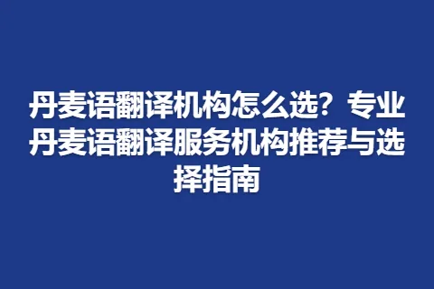 丹麦语翻译机构怎么选？专业丹麦语翻译服务机构推荐与选择指南