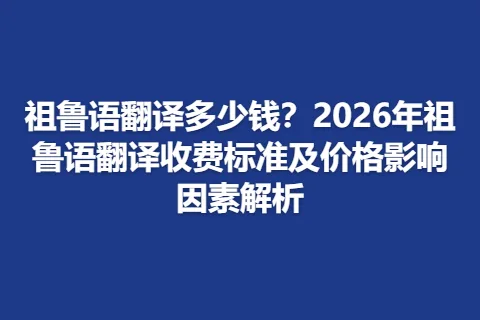 祖鲁语翻译多少钱？2026年祖鲁语翻译收费标准及价格影响因素解析