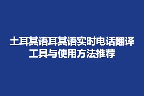 土耳其语耳其语实时电话翻译工具与使用方法推荐