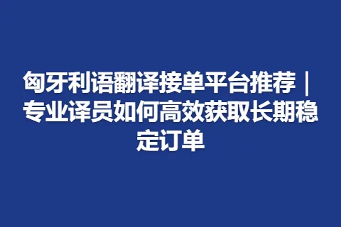 匈牙利语翻译接单平台推荐｜专业译员如何高效获取长期稳定订单