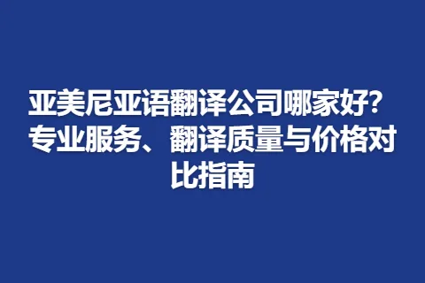 亚美尼亚语翻译公司哪家好？专业服务、翻译质量与价格对比指南