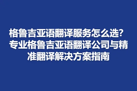 格鲁吉亚语翻译服务怎么选？专业格鲁吉亚语翻译公司与精准翻译解决方案指南