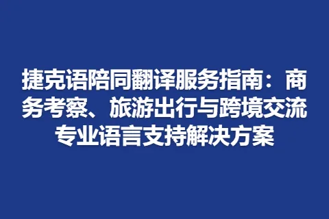 捷克语陪同翻译服务指南：商务考察、旅游出行与跨境交流专业语言支持解决方案