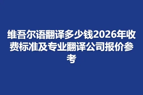 维吾尔语翻译多少钱2026年收费标准及专业翻译公司报价参考
