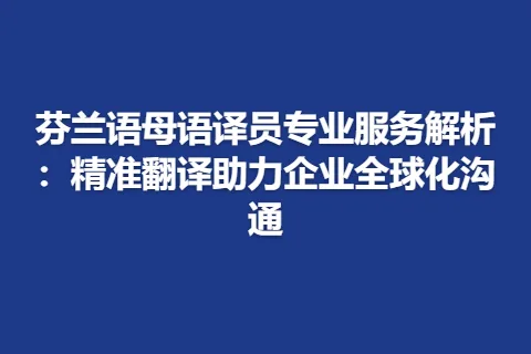 芬兰语母语译员专业服务解析：精准翻译助力企业全球化沟通