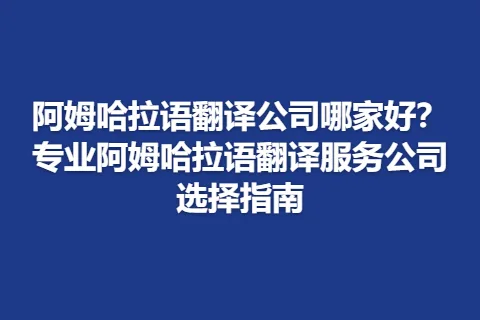 阿姆哈拉语翻译公司哪家好？专业阿姆哈拉语翻译服务公司选择指南