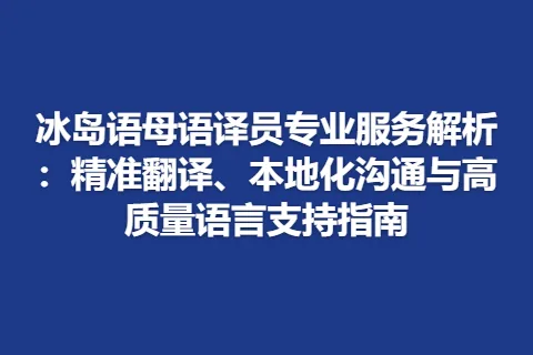 冰岛语母语译员专业服务解析：精准翻译、本地化沟通与高质量语言支持指南