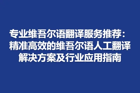 专业维吾尔语翻译服务推荐：精准高效的维吾尔语人工翻译解决方案及行业应用指南