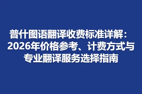 普什图语翻译收费标准详解：2026年价格参考、计费方式与专业翻译服务选择指南