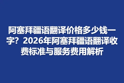 阿塞拜疆语翻译价格多少钱一字？2026年阿塞拜疆语翻译收费标准与服务费用解析