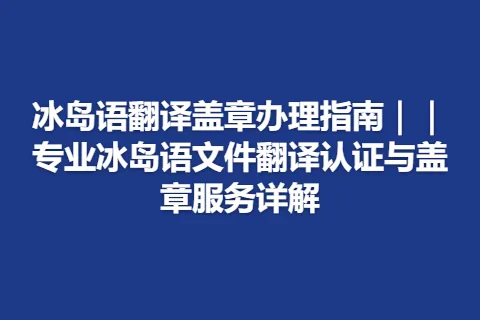 冰岛语翻译盖章办理指南｜｜专业冰岛语文件翻译认证与盖章服务详解
