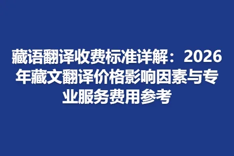 藏语翻译收费标准详解：2026年藏文翻译价格影响因素与专业服务费用参考