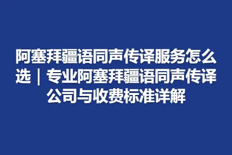 阿塞拜疆语同声传译服务怎么选｜专业阿塞拜疆语同声传译公司与收费标准详解